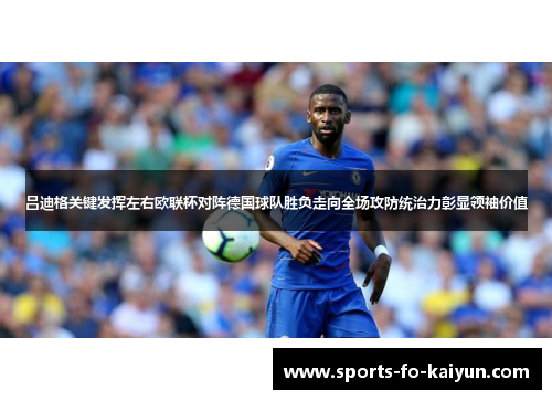 吕迪格关键发挥左右欧联杯对阵德国球队胜负走向全场攻防统治力彰显领袖价值
