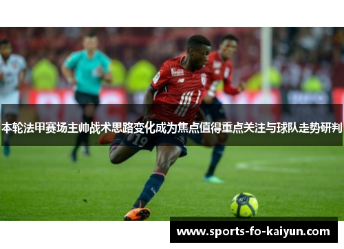 本轮法甲赛场主帅战术思路变化成为焦点值得重点关注与球队走势研判