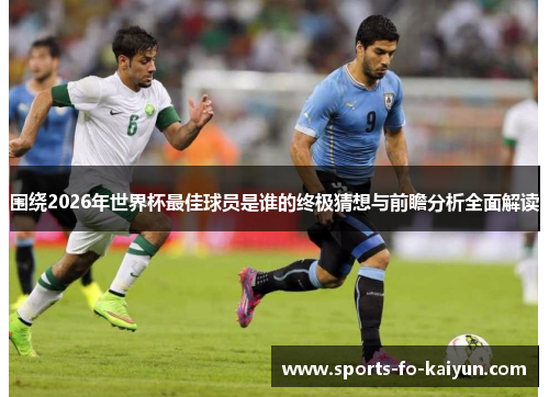 围绕2026年世界杯最佳球员是谁的终极猜想与前瞻分析全面解读 围绕2026年世界杯最佳球员是谁的终极猜想与前瞻分析全面解读