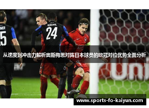 从速度到冲击力解析奥斯梅恩对阵日本球员的欧冠对位优势全面分析 从速度到冲击力解析奥斯梅恩对阵日本球员的欧冠对位优势全面分析