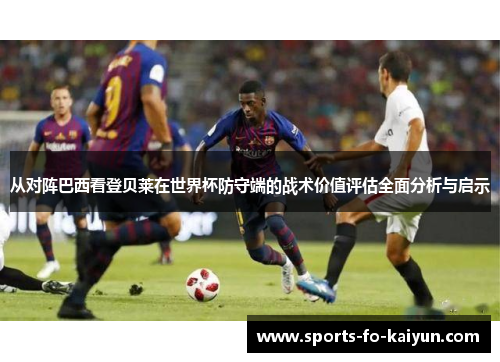 从对阵巴西看登贝莱在世界杯防守端的战术价值评估全面分析与启示