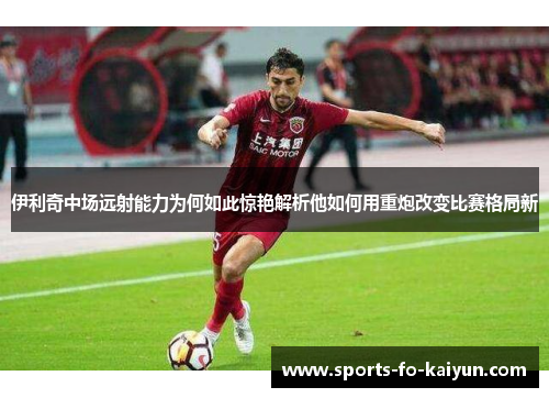 伊利奇中场远射能力为何如此惊艳解析他如何用重炮改变比赛格局新 伊利奇中场远射能力为何如此惊艳解析他如何用重炮改变比赛格局新