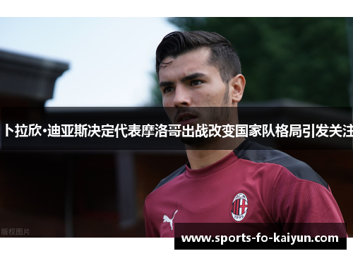 卜拉欣·迪亚斯决定代表摩洛哥出战改变国家队格局引发关注 卜拉欣·迪亚斯决定代表摩洛哥出战改变国家队格局引发关注