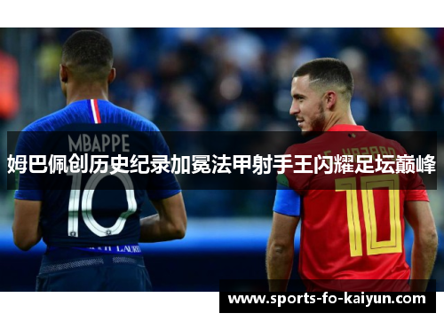 姆巴佩创历史纪录加冕法甲射手王闪耀足坛巅峰 姆巴佩创历史纪录加冕法甲射手王闪耀足坛巅峰
