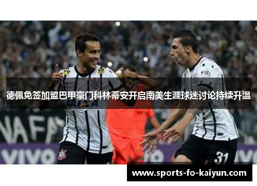 德佩免签加盟巴甲豪门科林蒂安开启南美生涯球迷讨论持续升温