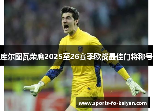库尔图瓦荣膺2025至26赛季欧战最佳门将称号 库尔图瓦荣膺2025至26赛季欧战最佳门将称号
