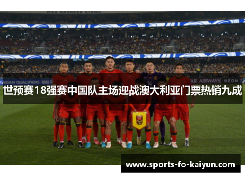 世预赛18强赛中国队主场迎战澳大利亚门票热销九成 世预赛18强赛中国队主场迎战澳大利亚门票热销九成