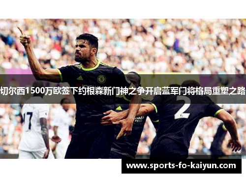 切尔西1500万欧签下约根森新门神之争开启蓝军门将格局重塑之路 切尔西1500万欧签下约根森新门神之争开启蓝军门将格局重塑之路