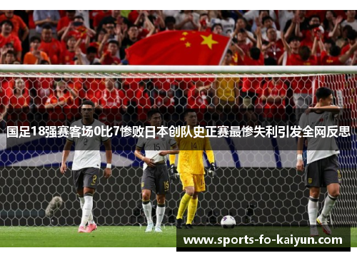 国足18强赛客场0比7惨败日本创队史正赛最惨失利引发全网反思 国足18强赛客场0比7惨败日本创队史正赛最惨失利引发全网反思
