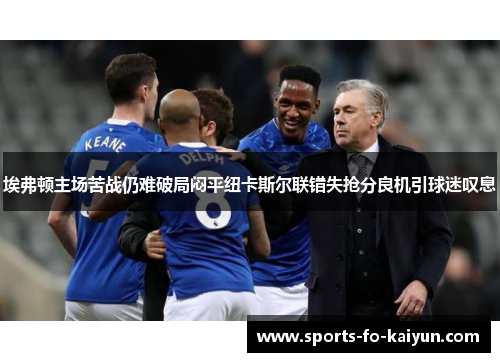 埃弗顿主场苦战仍难破局闷平纽卡斯尔联错失抢分良机引球迷叹息