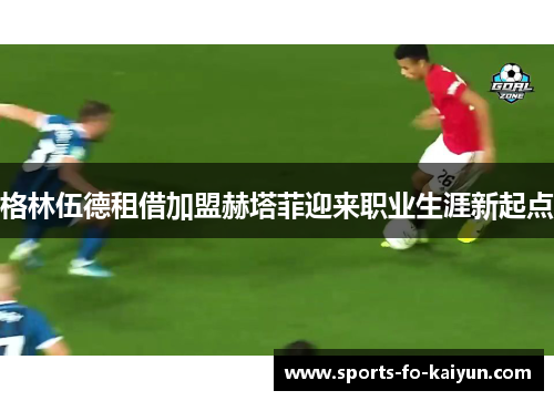 格林伍德租借加盟赫塔菲迎来职业生涯新起点