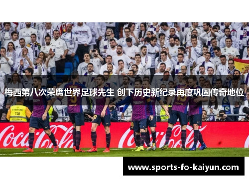 梅西第八次荣膺世界足球先生 创下历史新纪录再度巩固传奇地位