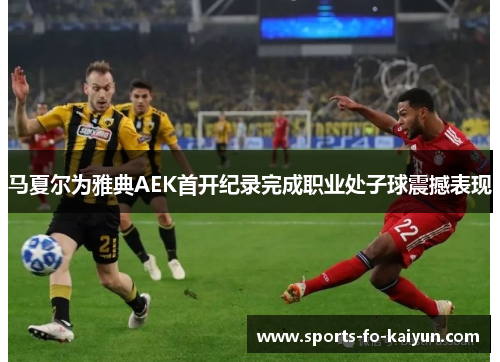 马夏尔为雅典AEK首开纪录完成职业处子球震撼表现