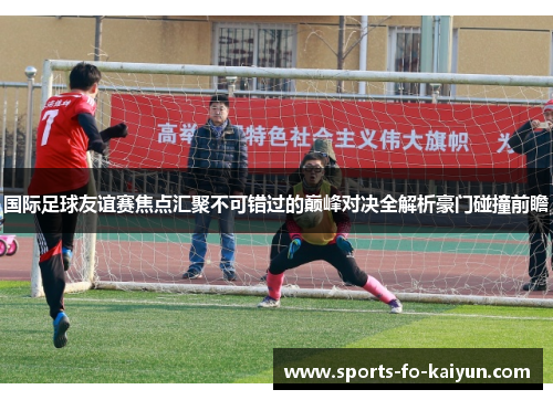 国际足球友谊赛焦点汇聚不可错过的巅峰对决全解析豪门碰撞前瞻