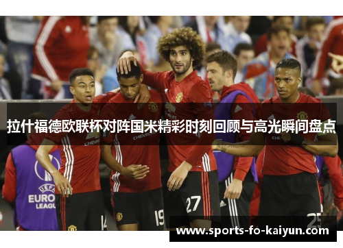 拉什福德欧联杯对阵国米精彩时刻回顾与高光瞬间盘点 拉什福德欧联杯对阵国米精彩时刻回顾与高光瞬间盘点
