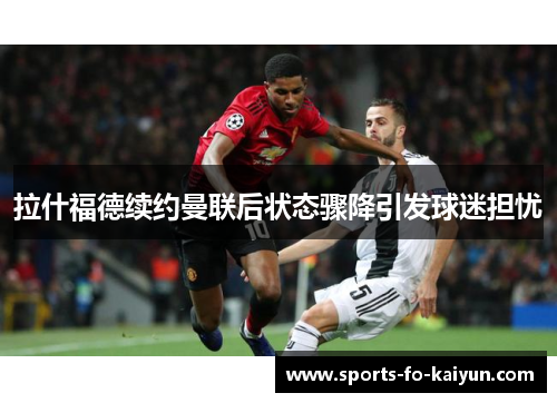 拉什福德续约曼联后状态骤降引发球迷担忧