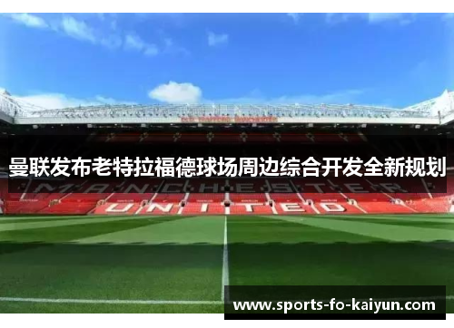 曼联发布老特拉福德球场周边综合开发全新规划