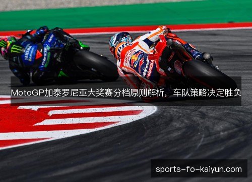 MotoGP加泰罗尼亚大奖赛分档原则解析，车队策略决定胜负